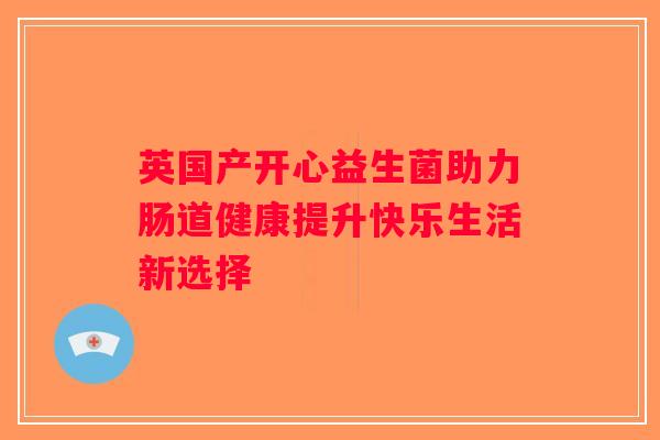 英国产开心益生菌助力肠道健康提升快乐生活新选择
