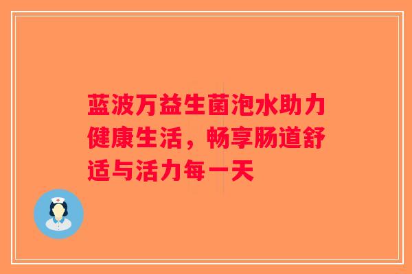 蓝波万益生菌泡水助力健康生活，畅享肠道舒适与活力每一天