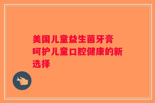 美国儿童益生菌牙膏 呵护儿童口腔健康的新选择