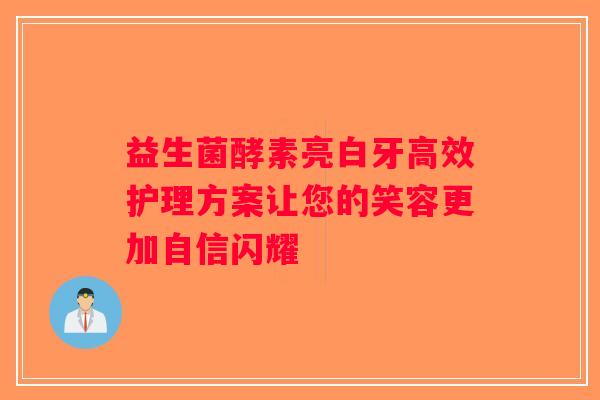 益生菌酵素亮白牙高效护理方案让您的笑容更加自信闪耀