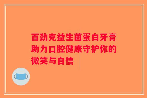 百劲克益生菌蛋白牙膏助力口腔健康守护你的微笑与自信
