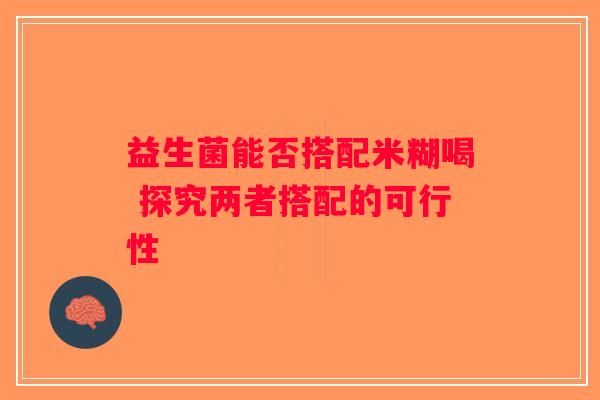 益生菌能否搭配米糊喝 探究两者搭配的可行性