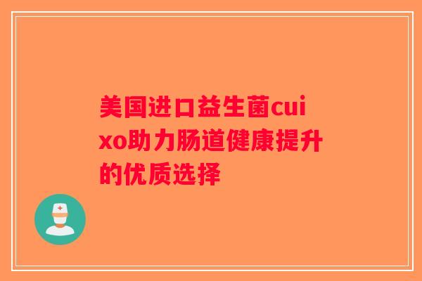 美国进口益生菌cuixo助力肠道健康提升的优质选择