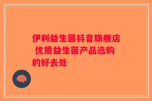 伊利益生菌抖音旗舰店 优质益生菌产品选购的好去处