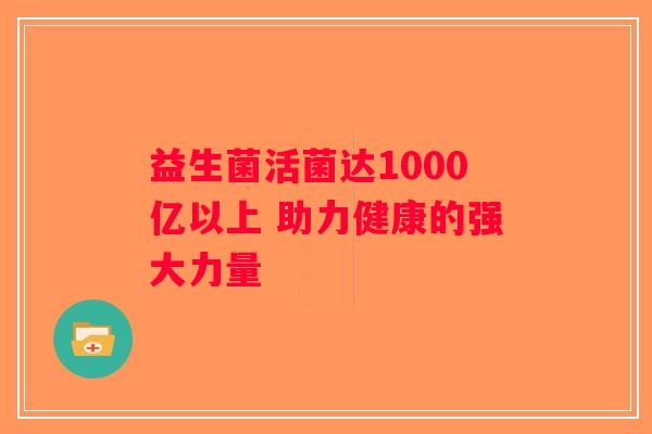 益生菌活菌达1000亿以上 助力健康的强大力量
