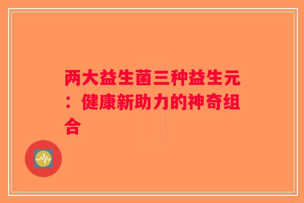 两大益生菌三种益生元：健康新助力的神奇组合