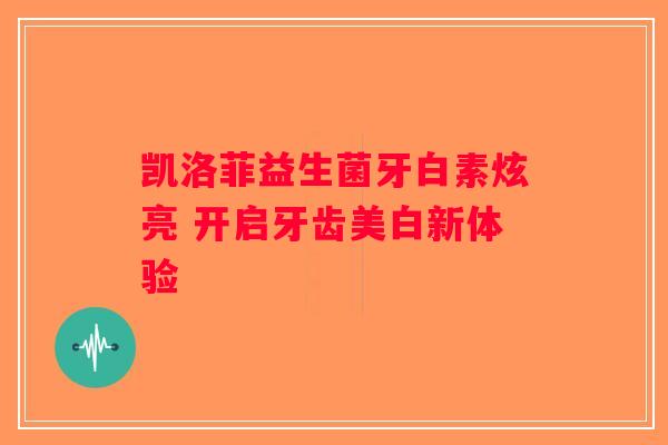 凯洛菲益生菌牙白素炫亮 开启牙齿美白新体验