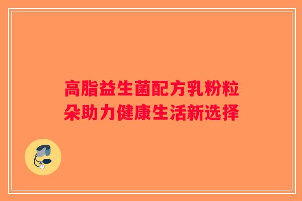 高脂益生菌配方乳粉粒朵助力健康生活新选择