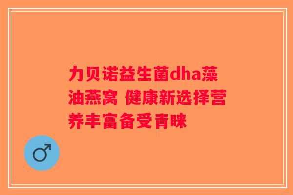 力贝诺益生菌dha藻油燕窝 健康新选择营养丰富备受青睐