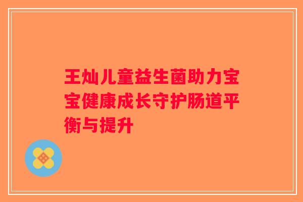 王灿儿童益生菌助力宝宝健康成长守护肠道平衡与提升