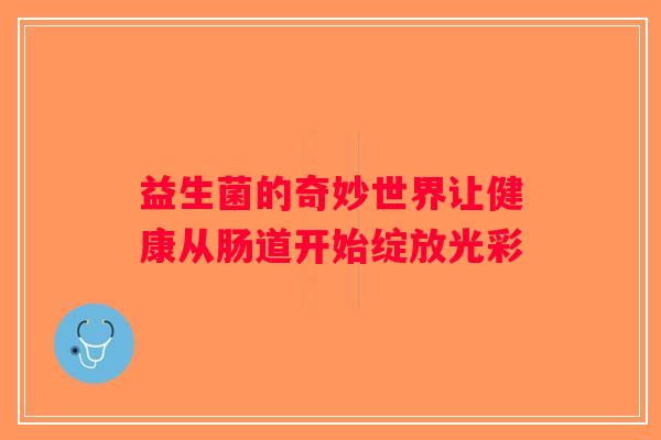 益生菌的奇妙世界让健康从肠道开始绽放光彩