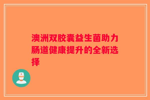 澳洲双胶囊益生菌助力肠道健康提升的全新选择