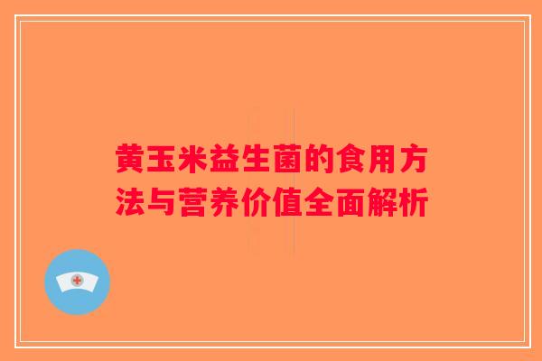 黄玉米益生菌的食用方法与营养价值全面解析