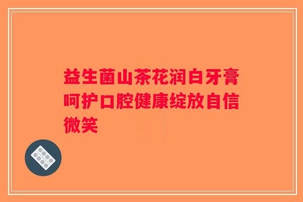 益生菌山茶花润白牙膏呵护口腔健康绽放自信微笑