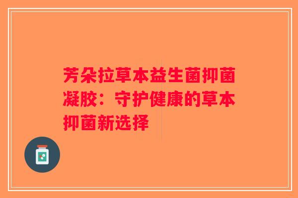 芳朵拉草本益生菌抑菌凝胶：守护健康的草本抑菌新选择