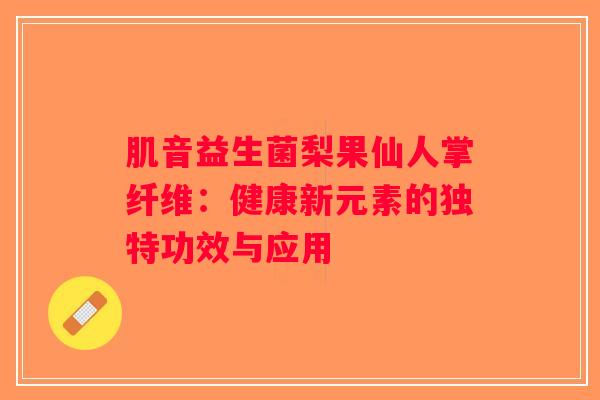 肌音益生菌梨果仙人掌纤维：健康新元素的独特功效与应用