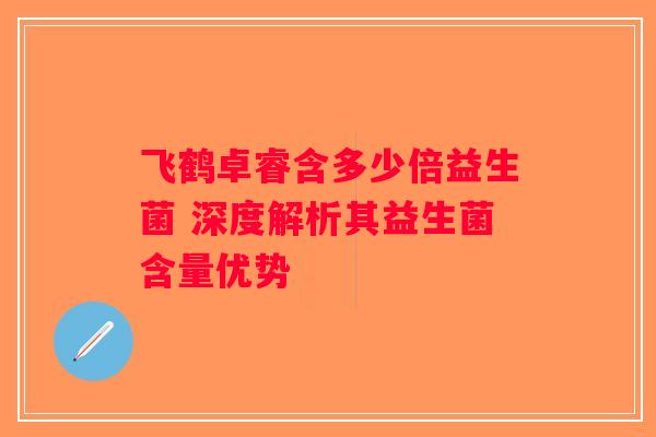 飞鹤卓睿含多少倍益生菌 深度解析其益生菌含量优势