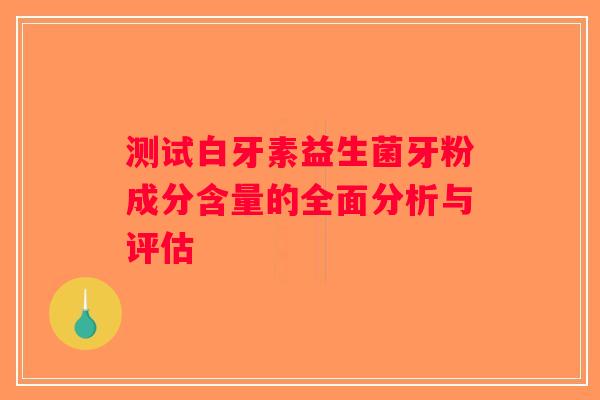 测试白牙素益生菌牙粉成分含量的全面分析与评估