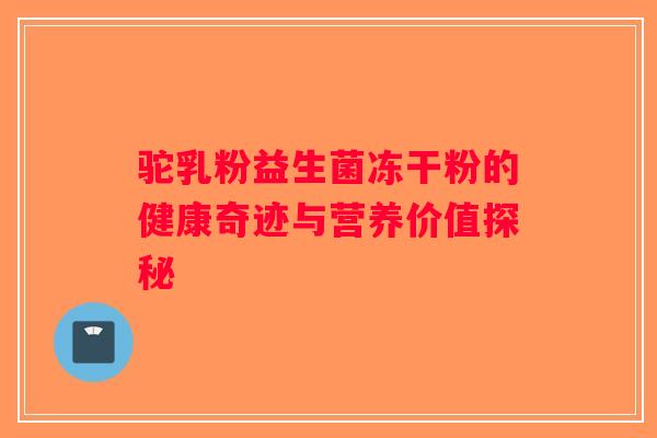 驼乳粉益生菌冻干粉的健康奇迹与营养价值探秘