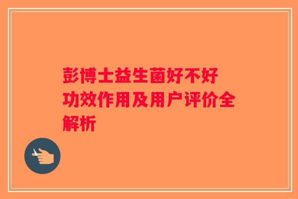 彭博士益生菌好不好 功效作用及用户评价全解析