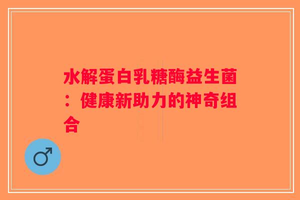 水解蛋白乳糖酶益生菌：健康新助力的神奇组合