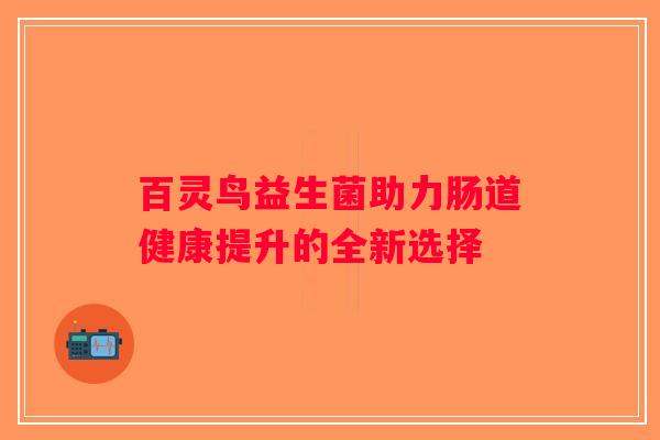 百灵鸟益生菌助力肠道健康提升的全新选择