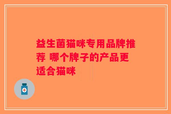 益生菌猫咪专用品牌推荐 哪个牌子的产品更适合猫咪