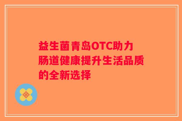 益生菌青岛OTC助力肠道健康提升生活品质的全新选择