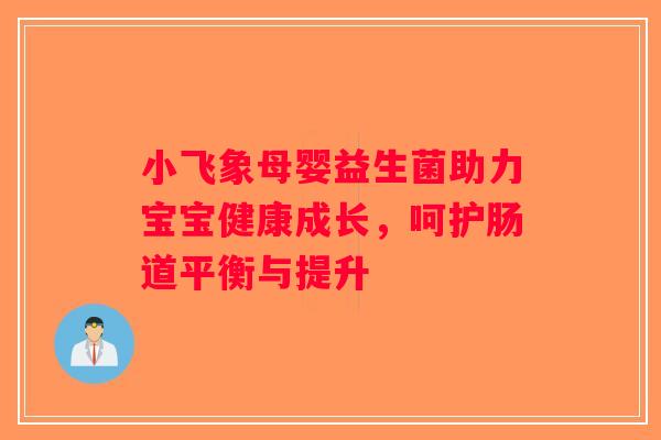小飞象母婴益生菌助力宝宝健康成长，呵护肠道平衡与提升