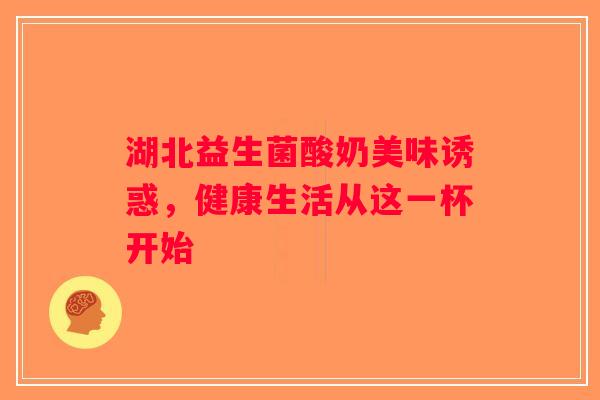 湖北益生菌酸奶美味诱惑，健康生活从这一杯开始