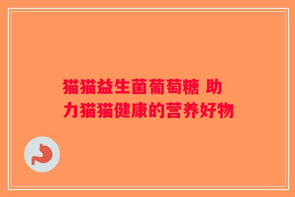 猫猫益生菌葡萄糖 助力猫猫健康的营养好物