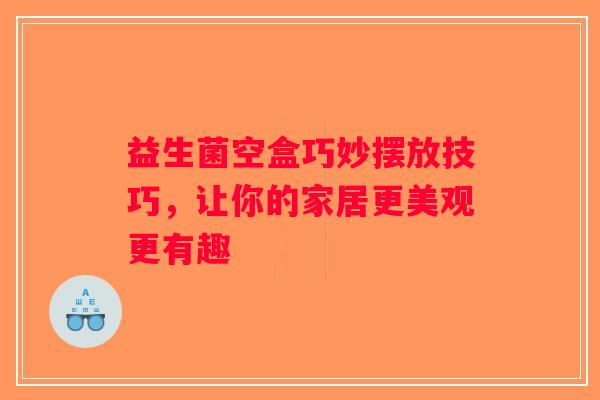 益生菌空盒巧妙摆放技巧，让你的家居更美观更有趣