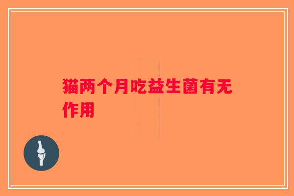 猫两个月吃益生菌有无作用