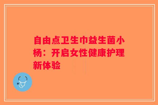 自由点卫生巾益生菌小杨：开启女性健康护理新体验