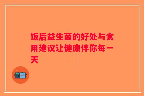 饭后益生菌的好处与食用建议让健康伴你每一天