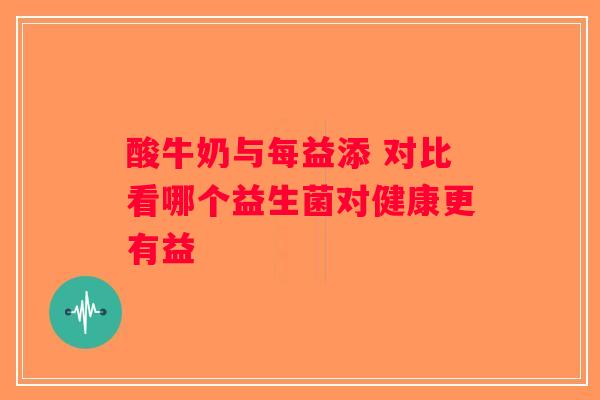 酸牛奶与每益添 对比看哪个益生菌对健康更有益