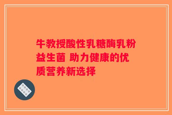 牛教授酸性乳糖酶乳粉益生菌 助力健康的优质营养新选择