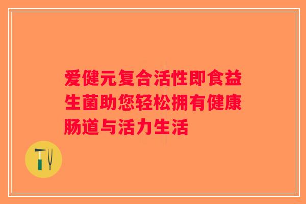 爱健元复合活性即食益生菌助您轻松拥有健康肠道与活力生活
