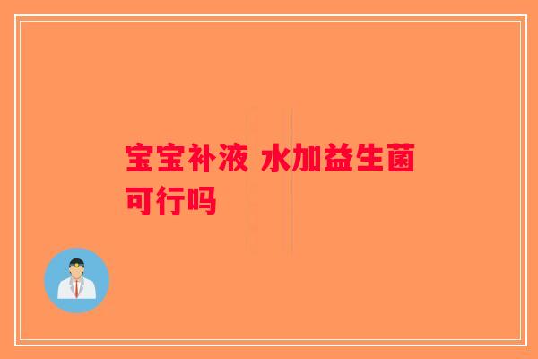 宝宝补液 水加益生菌可行吗
