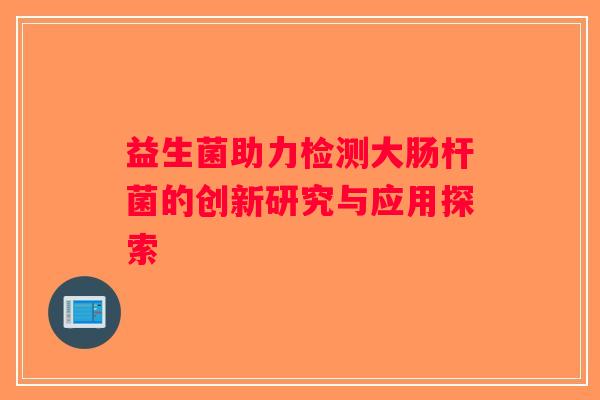 益生菌助力检测大肠杆菌的创新研究与应用探索