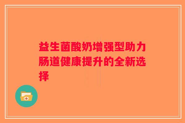 益生菌酸奶增强型助力肠道健康提升的全新选择