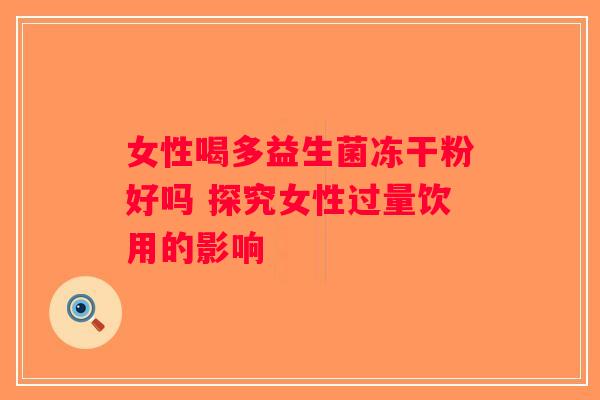 女性喝多益生菌冻干粉好吗 探究女性过量饮用的影响