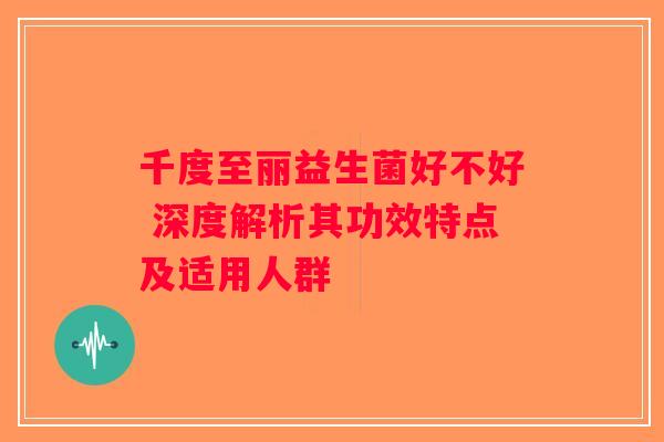 千度至丽益生菌好不好 深度解析其功效特点及适用人群