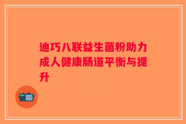 迪巧八联益生菌粉助力成人健康肠道平衡与提升
