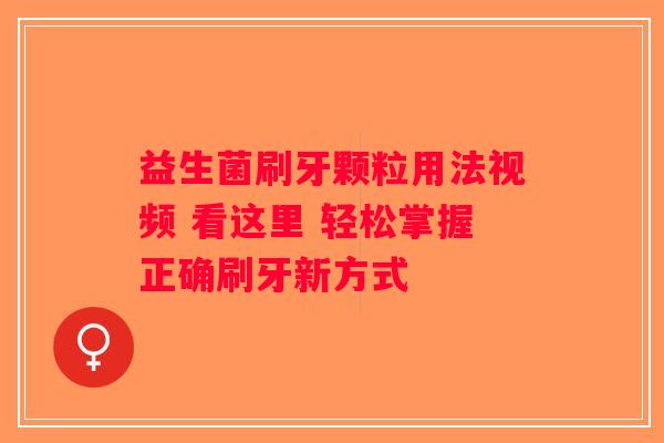 益生菌刷牙颗粒用法视频 看这里 轻松掌握正确刷牙新方式