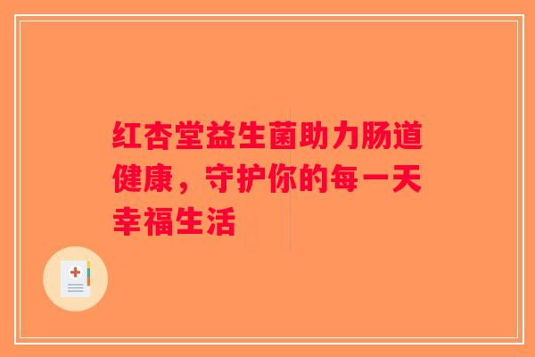 红杏堂益生菌助力肠道健康，守护你的每一天幸福生活