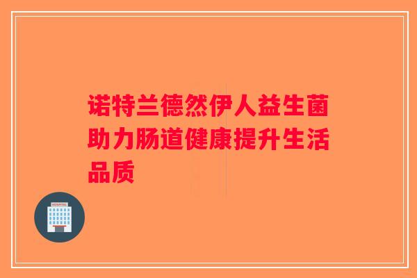 诺特兰德然伊人益生菌助力肠道健康提升生活品质