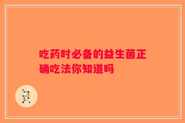 吃药时必备的益生菌正确吃法你知道吗