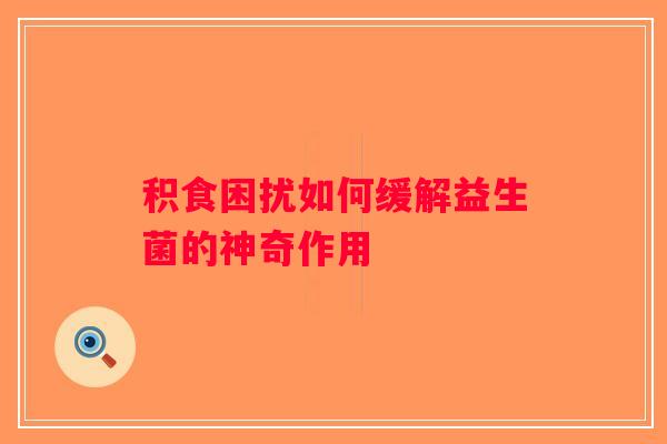 积食困扰如何缓解益生菌的神奇作用