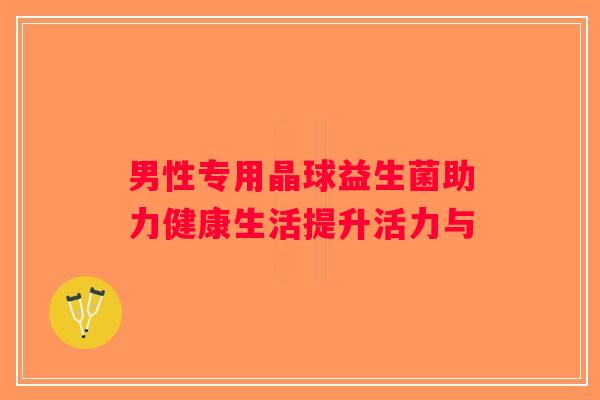 男性专用晶球益生菌助力健康生活提升活力与